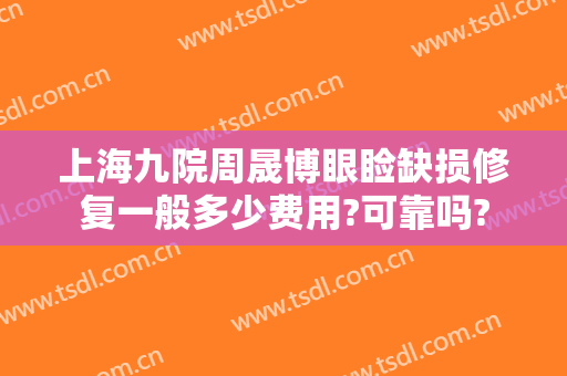 上海九院周晟博眼睑缺损修复一般多少费用?可靠吗?