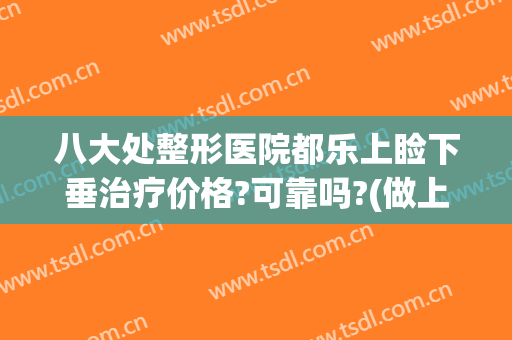八大处整形医院都乐上睑下垂治疗价格?可靠吗?(做上睑下垂的价格)