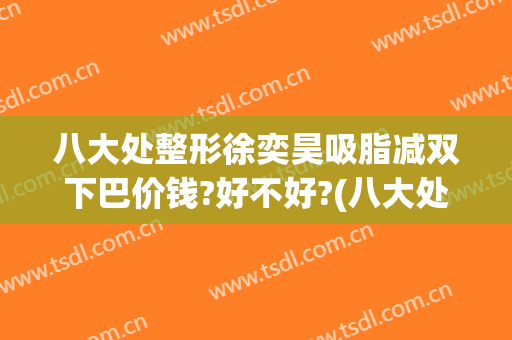 八大处整形徐奕昊吸脂减双下巴价钱?好不好?(八大处整形吸脂最好专家)