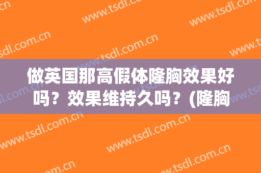 做英国那高假体隆胸效果好吗？效果维持久吗？(隆胸假体越贵越好吗)