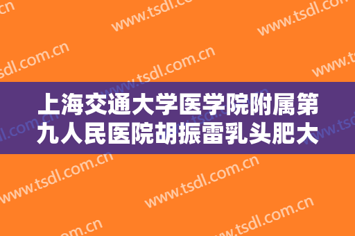 上海交通大学医学院附属第九人民医院胡振雷乳头肥大缩小术多少钱?多长时间恢复?