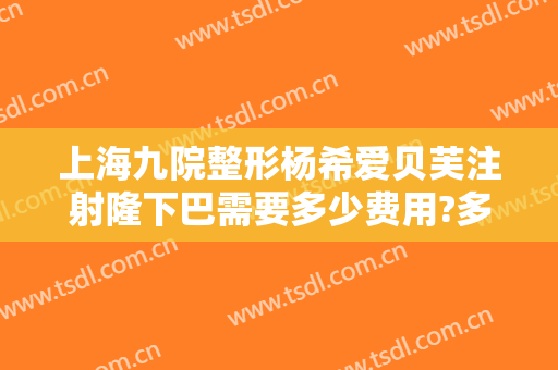 上海九院整形杨希爱贝芙注射隆下巴需要多少费用?多长时间恢复?