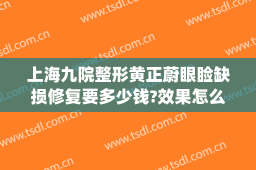 上海九院整形黄正蔚眼睑缺损修复要多少钱?效果怎么样?(上海九院眼睛整形大约多少钱)
