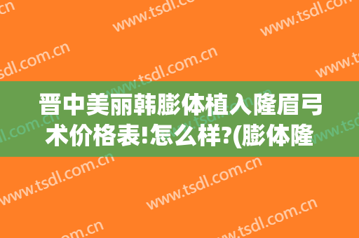 晋中美丽韩膨体植入隆眉弓术价格表!怎么样?(膨体隆眉弓手术视频)