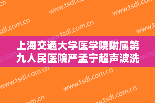 上海交通大学医学院附属第九人民医院严孟宁超声波洗牙什么价格?靠谱吗?