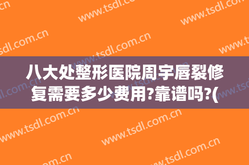 八大处整形医院周宇唇裂修复需要多少费用?靠谱吗?(唇裂整形哪家医院好)