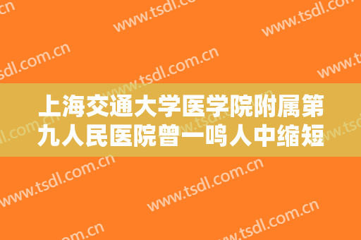 上海交通大学医学院附属第九人民医院曾一鸣人中缩短术价格?需要多久恢复?