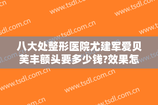 八大处整形医院尤建军爱贝芙丰额头要多少钱?效果怎么样?
