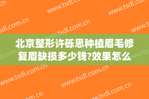 北京整形许砾思种植眉毛修复眉缺损多少钱?效果怎么样?(整形种植眉毛医院)