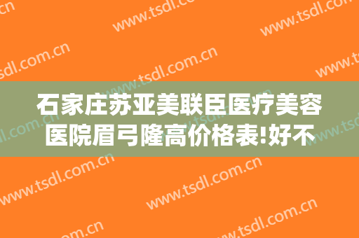 石家庄苏亚美联臣医疗美容医院眉弓隆高价格表!好不好?(石家庄苏亚美联臣医疗美容医院官网)