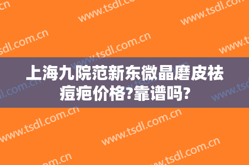 上海九院范新东微晶磨皮祛痘疤价格?靠谱吗?