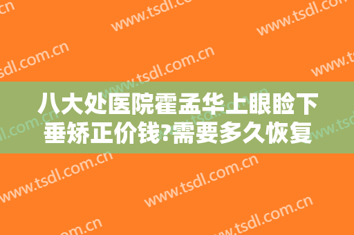 八大处医院霍孟华上眼睑下垂矫正价钱?需要多久恢复?