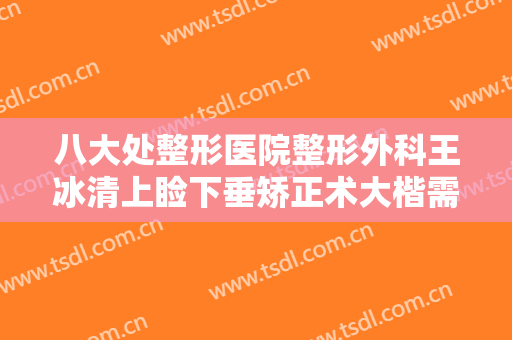 八大处整形医院整形外科王冰清上睑下垂矫正术大楷需要多少钱?好不好?