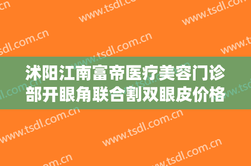 沭阳江南富帝医疗美容门诊部开眼角联合割双眼皮价格?可靠吗?(沭阳埋线双眼皮)
