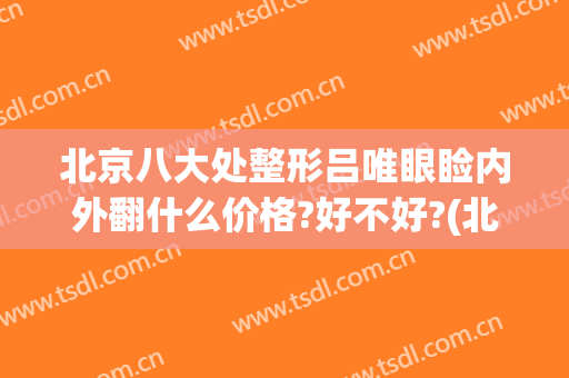 北京八大处整形吕唯眼睑内外翻什么价格?好不好?(北京八大处整形双眼皮医生)