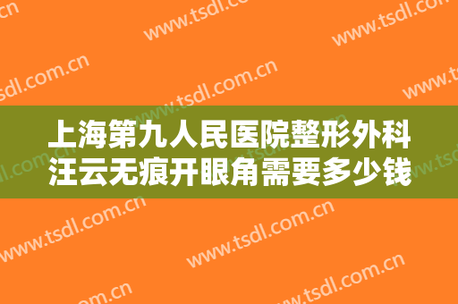 上海第九人民医院整形外科汪云无痕开眼角需要多少钱?需要多久恢复?