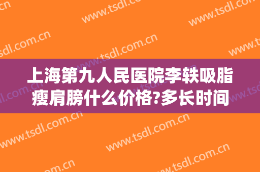 上海第九人民医院李轶吸脂瘦肩膀什么价格?多长时间恢复?(上海第九人民医院吸脂专家)