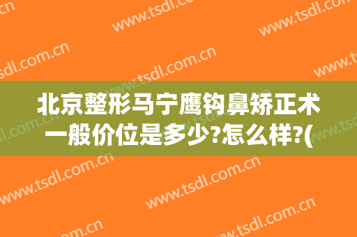 北京整形马宁鹰钩鼻矫正术一般价位是多少?怎么样?(鹰钩鼻矫正大概需要多少钱)