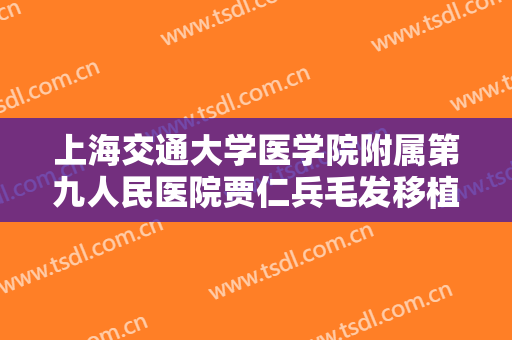 上海交通大学医学院附属第九人民医院贾仁兵毛发移植要多少钱?有哪些优势?