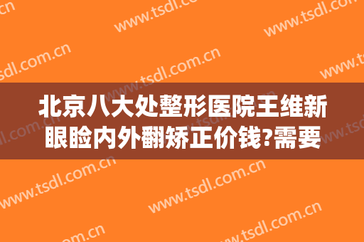北京八大处整形医院王维新眼睑内外翻矫正价钱?需要多久恢复?(八大处王维新做眼皮怎么样)