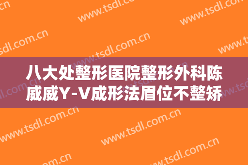 八大处整形医院整形外科陈威威Y-V成形法眉位不整矫正术价格?需要多久恢复?