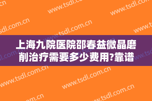 上海九院医院邵春益微晶磨削治疗需要多少费用?靠谱吗?