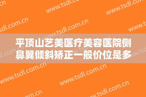 平顶山艺美医疗美容医院侧鼻翼倾斜矫正一般价位是多少钱?效果怎么样?