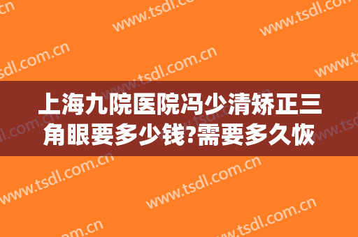 上海九院医院冯少清矫正三角眼要多少钱?需要多久恢复?(上海九院冯少清做双眼皮怎么样)