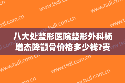 八大处整形医院整形外科杨增杰降颧骨价格多少钱?贵不贵?(全国削骨整形技术哪里最好)
