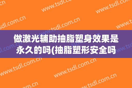 做激光辅助抽脂塑身效果是永久的吗(抽脂塑形安全吗)