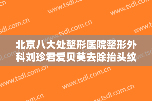 北京八大处整形医院整形外科刘珍君爱贝芙去除抬头纹一般价位是多少费用?靠谱吗?