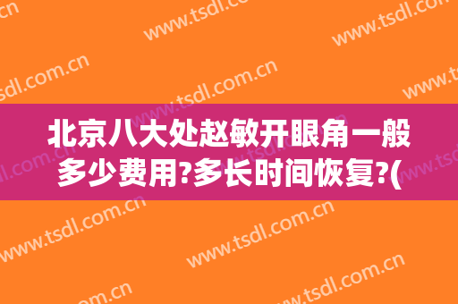 北京八大处赵敏开眼角一般多少费用?多长时间恢复?(北京八大处哪个医生做眼修复好)