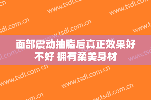面部震动抽脂后真正效果好不好 拥有柔美身材