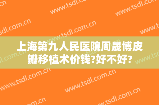 上海第九人民医院周晟博皮瓣移植术价钱?好不好?