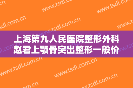 上海第九人民医院整形外科赵君上颚骨突出整形一般价位是多少?可靠吗?