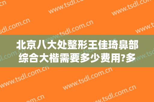 北京八大处整形王佳琦鼻部综合大楷需要多少费用?多长时间恢复?(八大处整形医院 王佳琦)