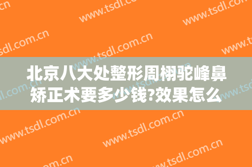 北京八大处整形周栩驼峰鼻矫正术要多少钱?效果怎么样?(驼峰鼻整形的价格)