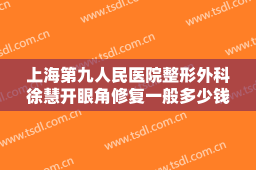 上海第九人民医院整形外科徐慧开眼角修复一般多少钱?多长时间恢复?