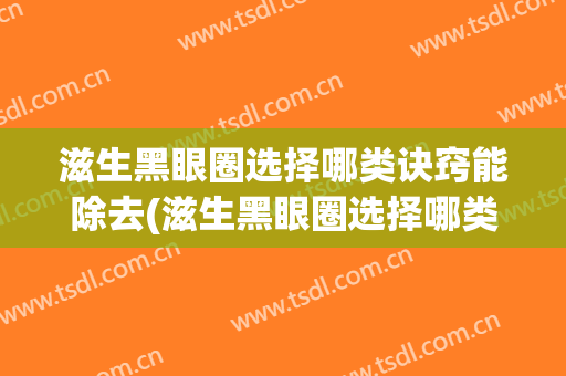滋生黑眼圈选择哪类诀窍能除去(滋生黑眼圈选择哪类诀窍能除去眼袋)