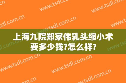 上海九院郑家伟乳头缩小术要多少钱?怎么样?