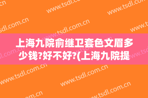 上海九院俞继卫套色文眉多少钱?好不好?(上海九院提眉多少钱)