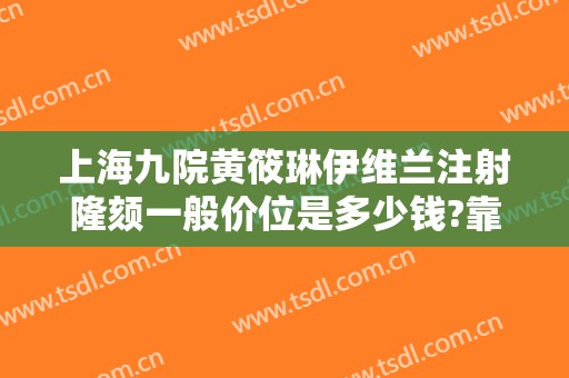 上海九院黄筱琳伊维兰注射隆颏一般价位是多少钱?靠谱吗?