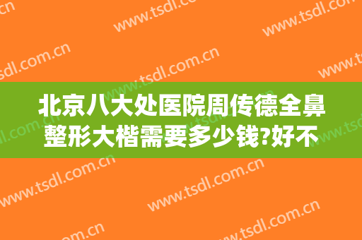 北京八大处医院周传德全鼻整形大楷需要多少钱?好不好?(北京八大处鼻整形哪个医生好)