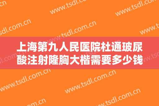 上海第九人民医院杜通玻尿酸注射隆胸大楷需要多少钱?多长时间恢复?