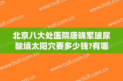 北京八大处医院唐晓军玻尿酸填太阳穴要多少钱?有哪些优势?(北京玻尿酸填充哪里好)