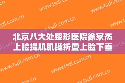 北京八大处整形医院徐家杰上睑提肌肌腱折叠上睑下垂治疗一般价位是多少费用?需要多久恢复?