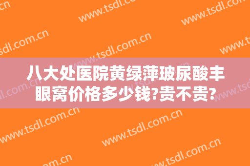 八大处医院黄绿萍玻尿酸丰眼窝价格多少钱?贵不贵?