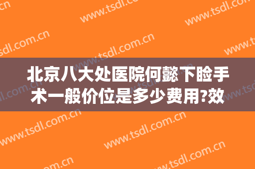 北京八大处医院何懿下睑手术一般价位是多少费用?效果怎么样?(北京八大处下颌角手术费用)