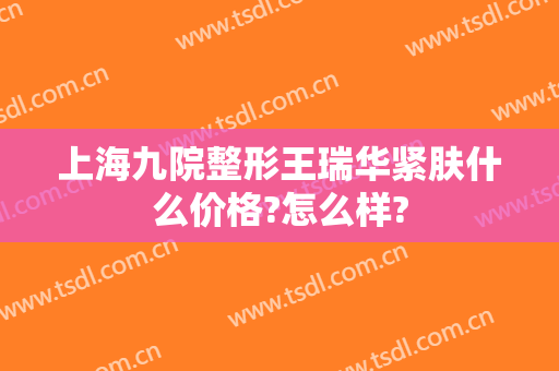 上海九院整形王瑞华紧肤什么价格?怎么样?