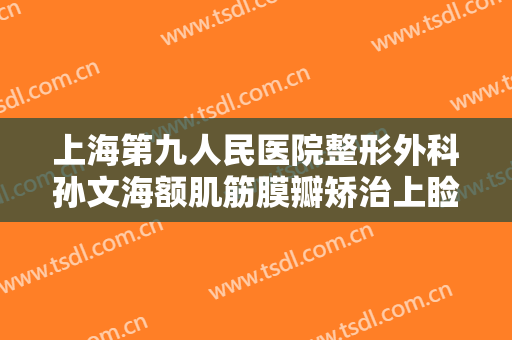 上海第九人民医院整形外科孙文海额肌筋膜瓣矫治上睑下垂大楷需要多少费用?有哪些优势?